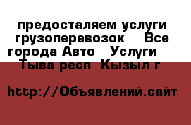 предосталяем услуги грузоперевозок  - Все города Авто » Услуги   . Тыва респ.,Кызыл г.